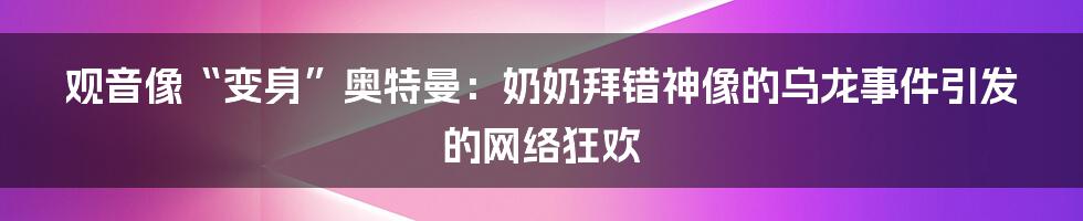 观音像“变身”奥特曼：奶奶拜错神像的乌龙事件引发的网络狂欢