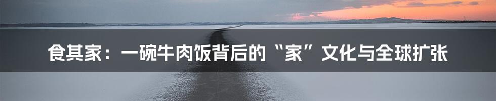食其家：一碗牛肉饭背后的“家”文化与全球扩张