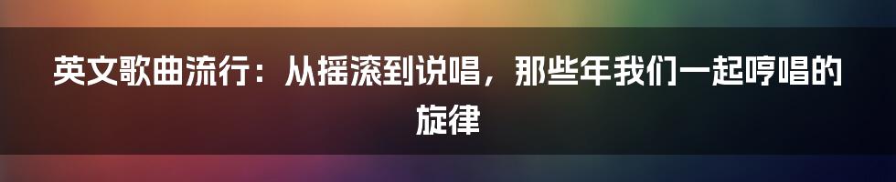 英文歌曲流行：从摇滚到说唱，那些年我们一起哼唱的旋律