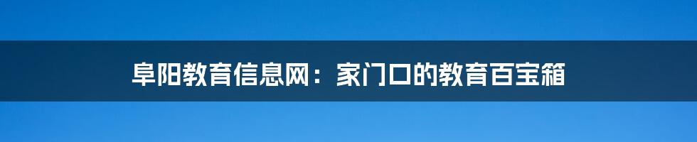 阜阳教育信息网:家门口的教育百宝箱
