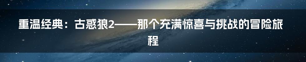 重温经典:古惑狼2——那个充满惊喜与挑战的冒险旅程
