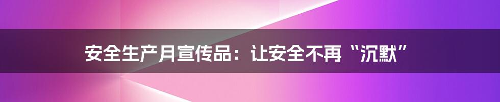 安全生产月宣传品:让安全不再“沉默”