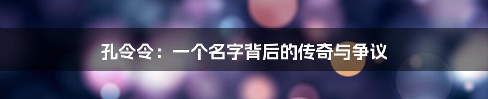 孔令令：一个名字背后的传奇与争议