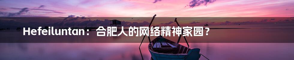Hefeiluntan:合肥人的网络精神家园?