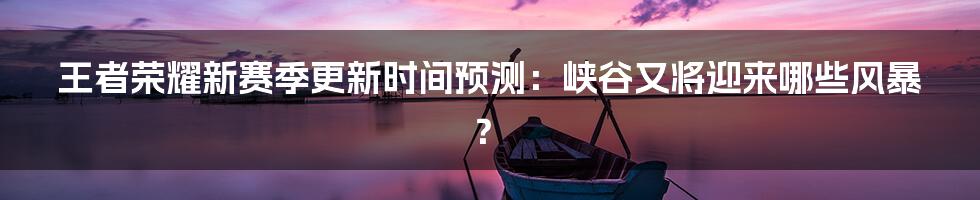 王者荣耀新赛季更新时间预测：峡谷又将迎来哪些风暴？