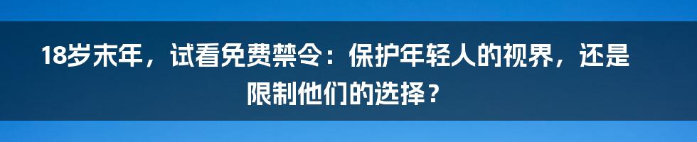 18岁末年,试看免费禁令:保护年轻人的视界,还是限制他们的选择?