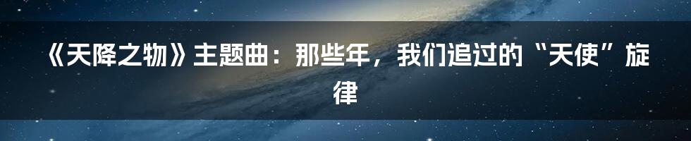 《天降之物》主题曲:那些年,我们追过的“天使”旋律