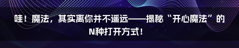 哇!魔法,其实离你并不遥远——揭秘“开心魔法”的N种打开方式!