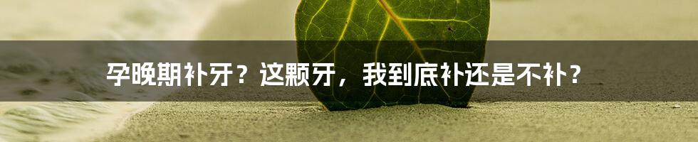 孕晚期补牙？这颗牙，我到底补还是不补？