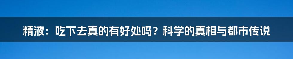 精液：吃下去真的有好处吗？科学的真相与都市传说
