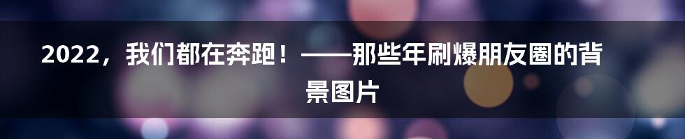 2022，我们都在奔跑！——那些年刷爆朋友圈的背景图片