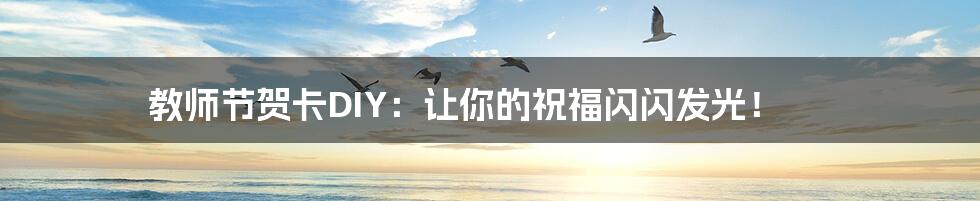 教师节贺卡DIY:让你的祝福闪闪发光!
