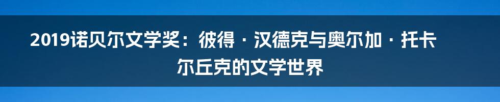 2019诺贝尔文学奖:彼得·汉德克与奥尔加·托卡尔丘克的文学世界