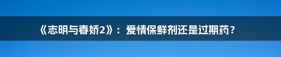 《志明与春娇2》：爱情保鲜剂还是过期药？