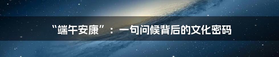 “端午安康”：一句问候背后的文化密码