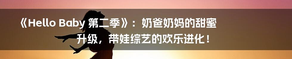 《Hello Baby 第二季》：奶爸奶妈的甜蜜升级，带娃综艺的欢乐进化！