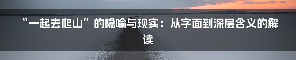“一起去爬山”的隐喻与现实:从字面到深层含义的解读