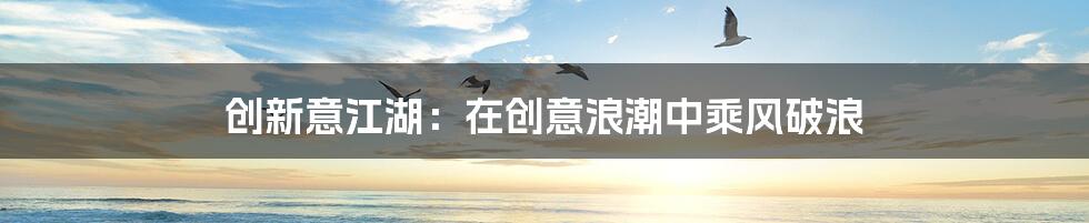 创新意江湖：在创意浪潮中乘风破浪