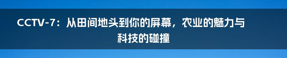 CCTV-7：从田间地头到你的屏幕，农业的魅力与科技的碰撞