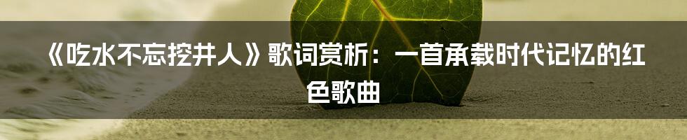 《吃水不忘挖井人》歌词赏析:一首承载时代记忆的红色歌曲