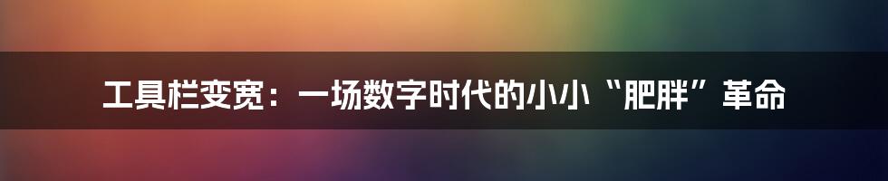 工具栏变宽：一场数字时代的小小“肥胖”革命