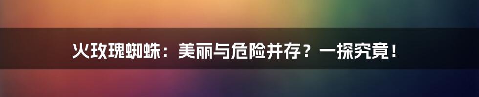 火玫瑰蜘蛛：美丽与危险并存？一探究竟！