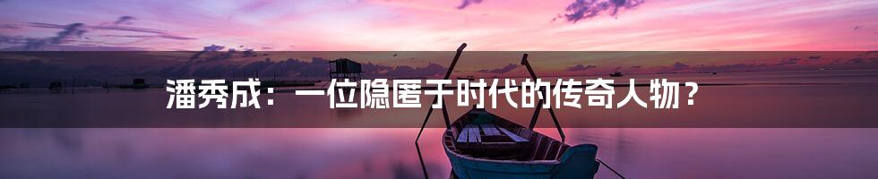 潘秀成：一位隐匿于时代的传奇人物？
