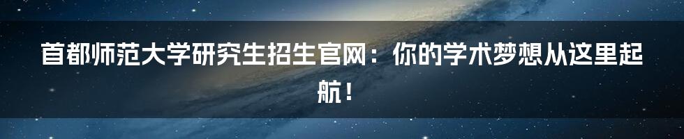 首都师范大学研究生招生官网：你的学术梦想从这里起航！
