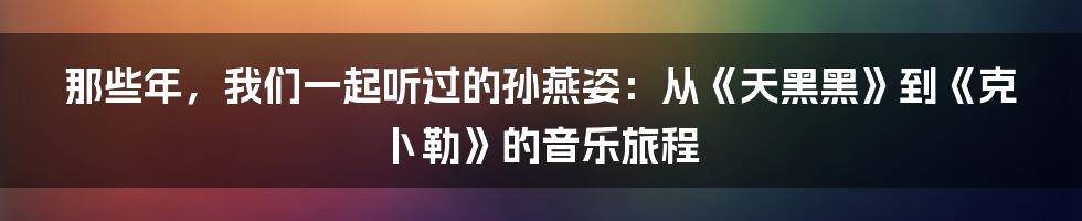 那些年,我们一起听过的孙燕姿:从《天黑黑》到《克卜勒》的音乐旅程