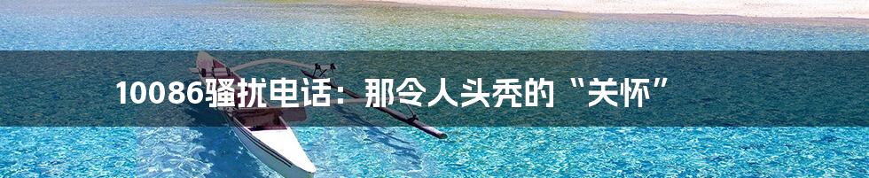10086骚扰电话：那令人头秃的“关怀”