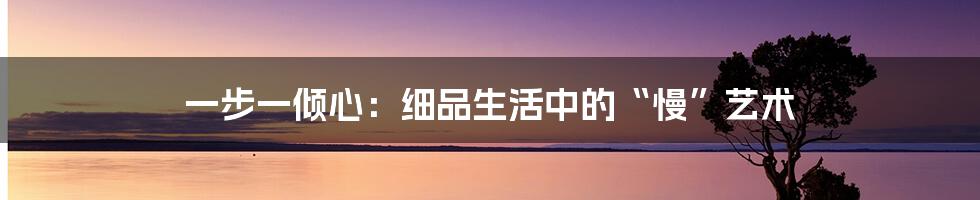 一步一倾心：细品生活中的“慢”艺术
