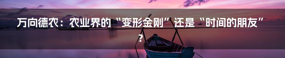 万向德农：农业界的“变形金刚”还是“时间的朋友”？