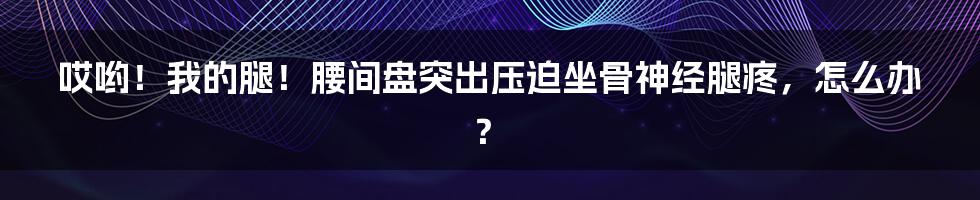 哎哟！我的腿！腰间盘突出压迫坐骨神经腿疼，怎么办？