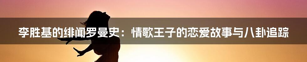 李胜基的绯闻罗曼史:情歌王子的恋爱故事与八卦追踪