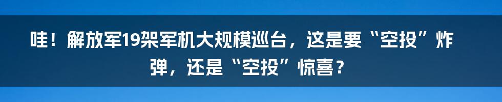哇！解放军19架军机大规模巡台，这是要“空投”炸弹，还是“空投”惊喜？