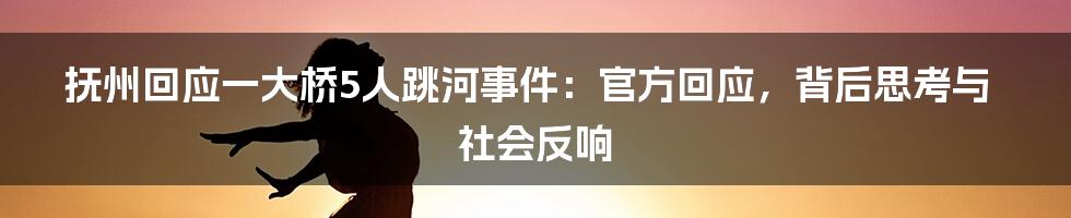 抚州回应一大桥5人跳河事件:官方回应,背后思考与社会反响