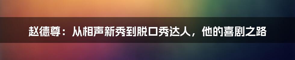 赵德尊：从相声新秀到脱口秀达人，他的喜剧之路