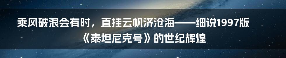 乘风破浪会有时，直挂云帆济沧海——细说1997版《泰坦尼克号》的世纪辉煌