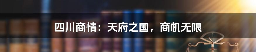 四川商情：天府之国，商机无限