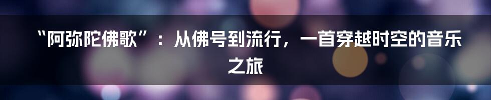 “阿弥陀佛歌”:从佛号到流行,一首穿越时空的音乐之旅