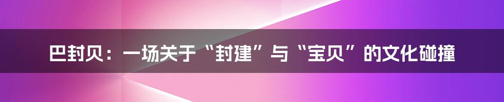 巴封贝：一场关于“封建”与“宝贝”的文化碰撞