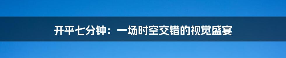 开平七分钟：一场时空交错的视觉盛宴