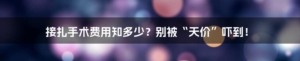 接扎手术费用知多少?别被“天价”吓到!