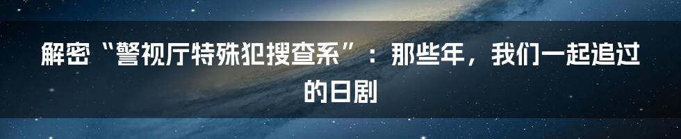 解密“警视厅特殊犯搜查系”:那些年,我们一起追过的日剧
