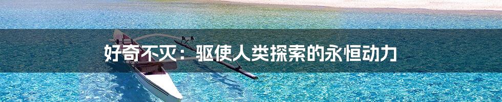 好奇不灭:驱使人类探索的永恒动力