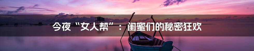 今夜“女人帮”:闺蜜们的秘密狂欢