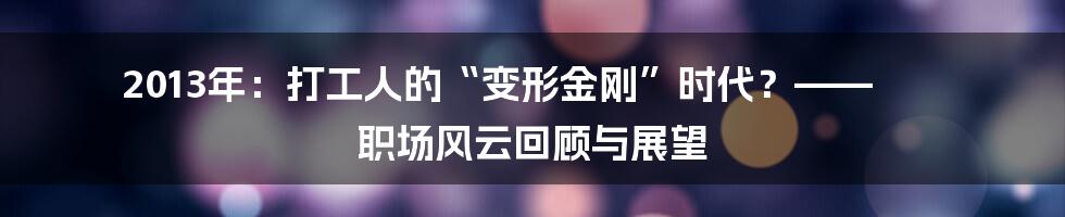 2013年:打工人的“变形金刚”时代?—— 职场风云回顾与展望
