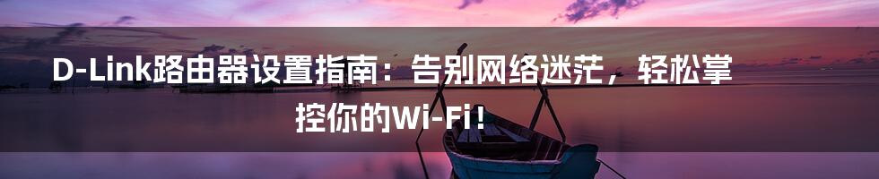 D-Link路由器设置指南：告别网络迷茫，轻松掌控你的Wi-Fi！