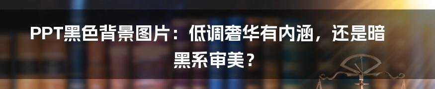 PPT黑色背景图片:低调奢华有内涵,还是暗黑系审美?
