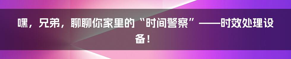 嘿，兄弟，聊聊你家里的“时间警察”——时效处理设备！